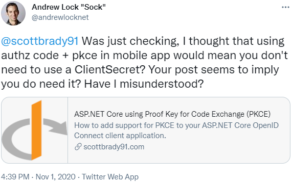 A tweet from Andrew Lock saying: Was just checking, I thought that using authz code + pkce in mobile app would mean you don't need to use a ClientSecret? Your post seems to imply you do need it? Have I misunderstood?